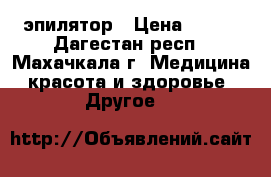 эпилятор › Цена ­ 500 - Дагестан респ., Махачкала г. Медицина, красота и здоровье » Другое   
